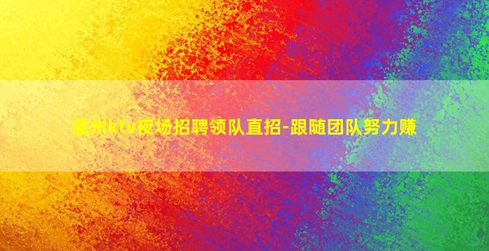 温州ktv夜场招聘领队直招-跟随团队努力赚