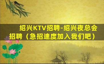 绍兴KTV招聘-绍兴夜总会招聘（急招速度加入我们吧）